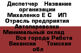 Диспетчер › Название организации ­ Михаленко Е.С., ИП › Отрасль предприятия ­ Автоперевозки › Минимальный оклад ­ 60 000 - Все города Работа » Вакансии   . Томская обл.